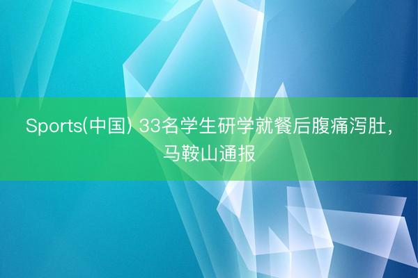 Sports(中国) 33名学生研学就餐后腹痛泻肚，马鞍山通报