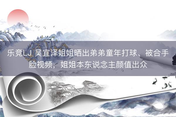 乐竞LJ 吴宜泽姐姐晒出弟弟童年打球、被合手脸视频，姐姐本东说念主颜值出众