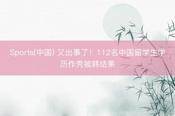 Sports(中国) 又出事了！112名中国留学生学历作秀被韩结果