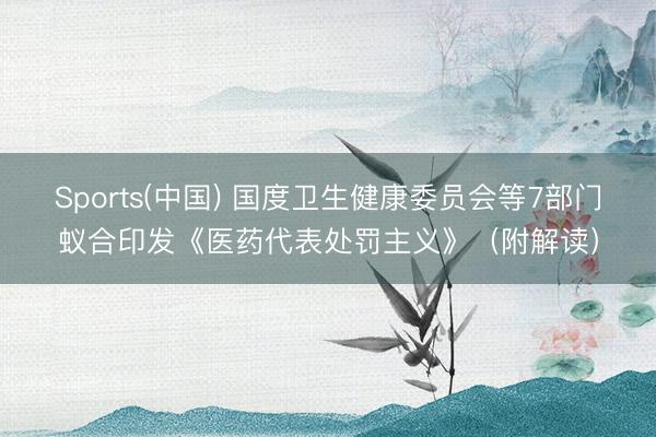 Sports(中国) 国度卫生健康委员会等7部门蚁合印发《医药代表处罚主义》（附解读）