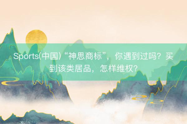 Sports(中国) “神思商标”，你遇到过吗？买到该类居品，怎样维权？