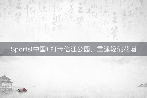 Sports(中国) 打卡信江公园，重逢轻佻花墙